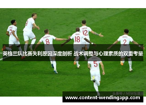 英格兰队比赛失利原因深度剖析 战术调整与心理素质的双重考量 英格兰队比赛失利原因深度剖析 战术调整与心理素质的双重考量