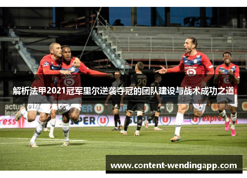 解析法甲2021冠军里尔逆袭夺冠的团队建设与战术成功之道 解析法甲2021冠军里尔逆袭夺冠的团队建设与战术成功之道