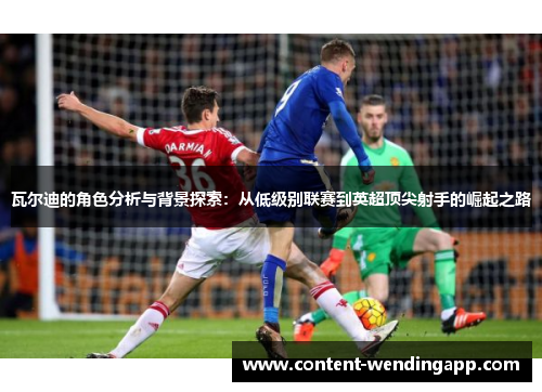 瓦尔迪的角色分析与背景探索：从低级别联赛到英超顶尖射手的崛起之路