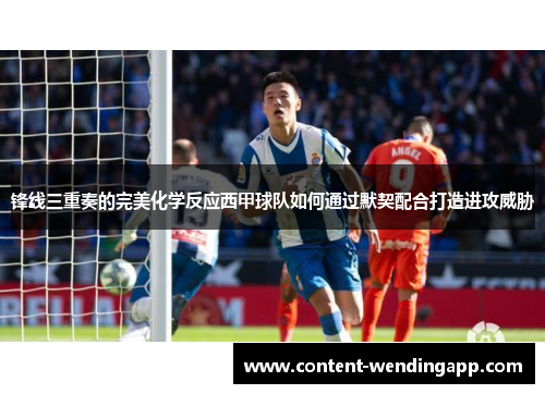 锋线三重奏的完美化学反应西甲球队如何通过默契配合打造进攻威胁