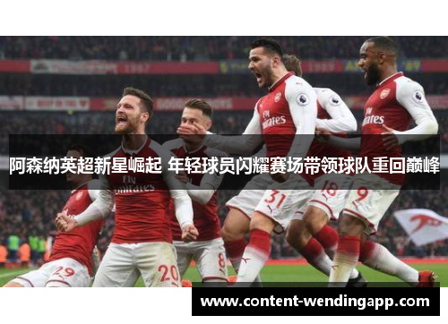 阿森纳英超新星崛起 年轻球员闪耀赛场带领球队重回巅峰 阿森纳英超新星崛起 年轻球员闪耀赛场带领球队重回巅峰