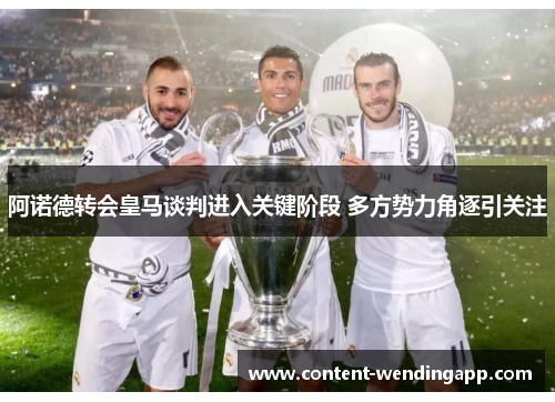 阿诺德转会皇马谈判进入关键阶段 多方势力角逐引关注 阿诺德转会皇马谈判进入关键阶段 多方势力角逐引关注