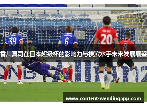 香川真司在日本超级杯的影响力与横滨水手未来发展展望