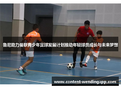 鲁尼助力曼联青少年足球发展计划推动年轻球员成长与未来梦想 鲁尼助力曼联青少年足球发展计划推动年轻球员成长与未来梦想