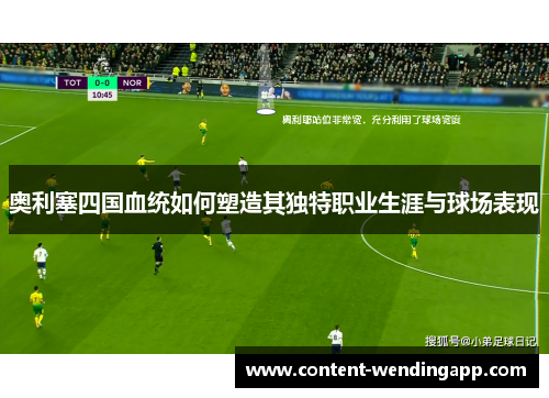 奥利塞四国血统如何塑造其独特职业生涯与球场表现 奥利塞四国血统如何塑造其独特职业生涯与球场表现