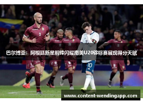巴尔博亚:阿根廷新星前锋闪耀南美U20锦标赛展现得分天赋 巴尔博亚:阿根廷新星前锋闪耀南美U20锦标赛展现得分天赋