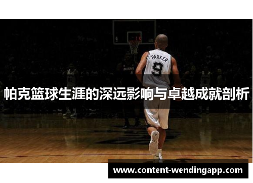 帕克篮球生涯的深远影响与卓越成就剖析