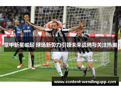 意甲新星崛起 球场新势力引领未来战局与关注热潮